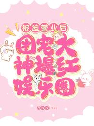 被迫营业后团宠大神爆红娱乐圈合集免费