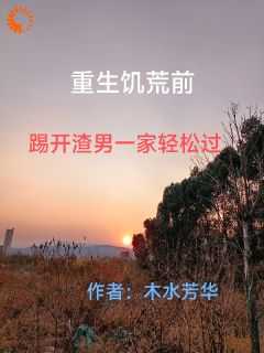 重生饥荒前踢开渣男一家轻松过 木水芳华