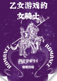 乙女游戏的女骑士(繁-西幻NPH) 乙女游戏的女骑士
