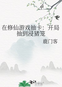 在修仙游戏抽卡开局抽到浸猪笼 作者鹿门客