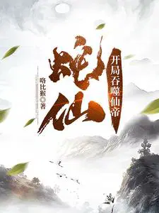蛇仙开局吞噬仙帝TXT奇书网