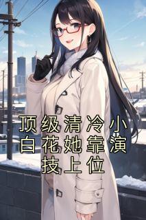 顶级清冷小白花她靠演技上位格格