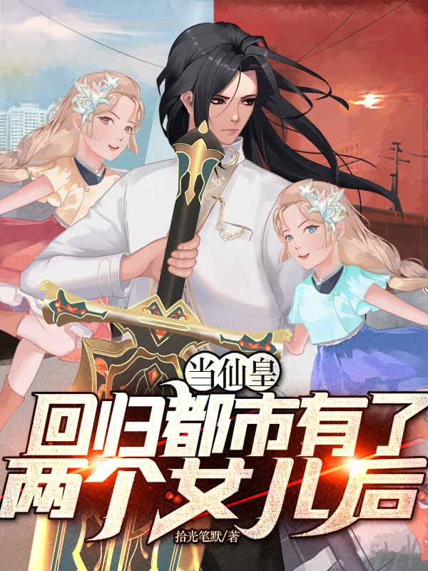 当仙皇回归都市有了两个女儿后 作者拾光笔默