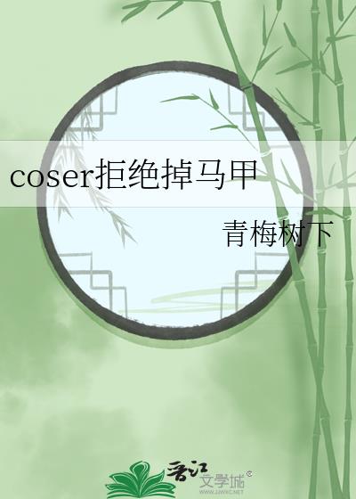 coser拒绝掉马甲by青梅树下