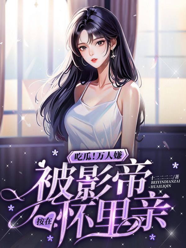 吃瓜万人嫌被影帝按在怀里亲
