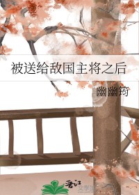 被送给敌国主将之后的免费阅读