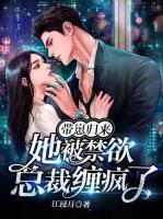 带崽归来她被禁欲总裁缠疯了免费观看11一20