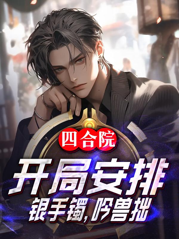 四合院开局安排银手镯吟兽拙酸辣