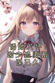 诱她入怀!谢少追妻蓄谋已久百度