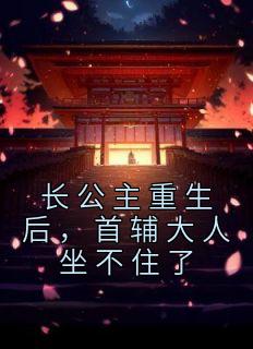 长公主重生后首辅大人坐不住了 宴礼表哥
